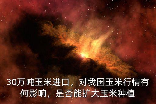 30萬噸玉米進(jìn)口，對(duì)我國玉米行情有何影響，是否能擴(kuò)大玉米種植
