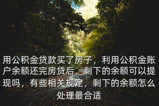 用公積金貸款買了房子，利用公積金賬戶余額還完房貸后，剩下的余額可以提現(xiàn)嗎，有些相關(guān)規(guī)定，剩下的余額怎么處理最合適