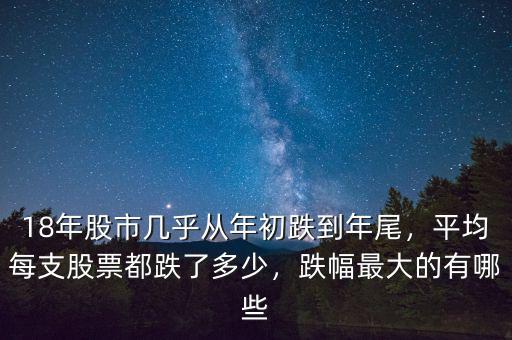 18年股市幾乎從年初跌到年尾，平均每支股票都跌了多少，跌幅最大的有哪些