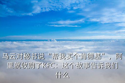 馬云對秘書說“幫我買個肯德基”，阿里就收購了KFC：這個故事告訴我們什么