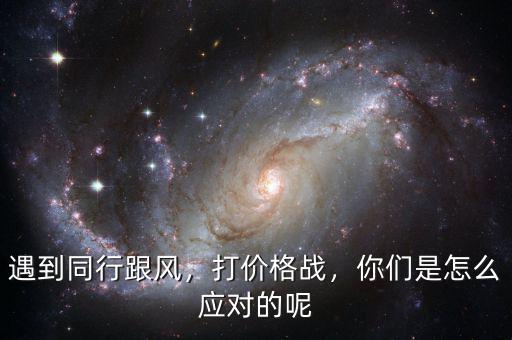 遇到同行跟風，打價格戰(zhàn)，你們是怎么應對的呢