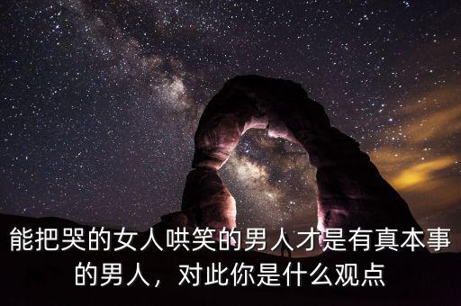 能把哭的女人哄笑的男人才是有真本事的男人，對此你是什么觀點