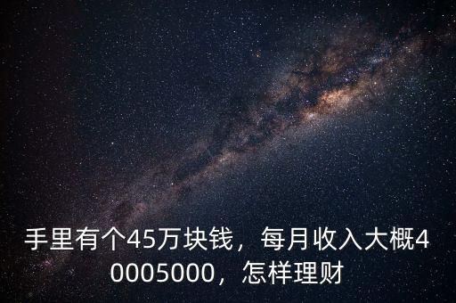 手里有個(gè)45萬(wàn)塊錢，每月收入大概40005000，怎樣理財(cái)