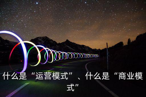 什么是“運營模式”、什么是“商業(yè)模式”