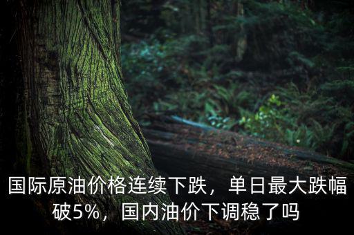 國(guó)際原油價(jià)格連續(xù)下跌，單日最大跌幅破5%，國(guó)內(nèi)油價(jià)下調(diào)穩(wěn)了嗎