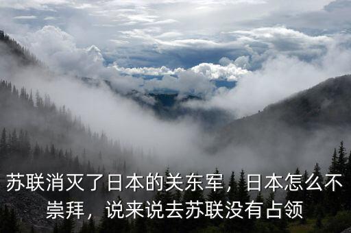 蘇聯(lián)消滅了日本的關(guān)東軍，日本怎么不崇拜，說來說去蘇聯(lián)沒有占領(lǐng)