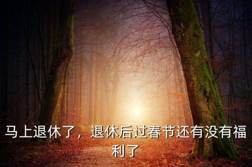馬上退休了，退休后過春節(jié)還有沒有福利了