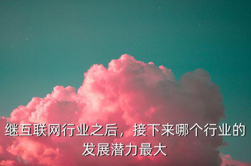 繼互聯(lián)網(wǎng)行業(yè)之后，接下來(lái)哪個(gè)行業(yè)的發(fā)展?jié)摿ψ畲? class=