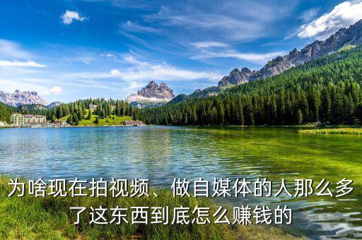 為啥現(xiàn)在拍視頻、做自媒體的人那么多了這東西到底怎么賺錢的