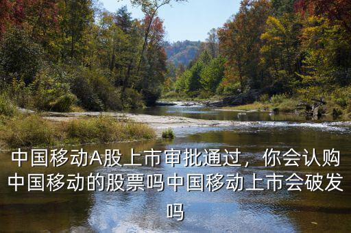 中國移動A股上市審批通過，你會認購中國移動的股票嗎中國移動上市會破發(fā)嗎