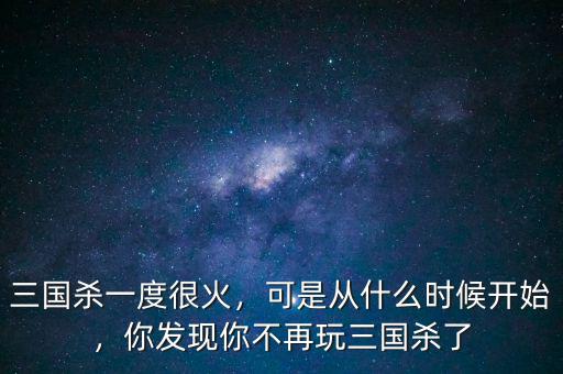 三國(guó)殺一度很火，可是從什么時(shí)候開始，你發(fā)現(xiàn)你不再玩三國(guó)殺了