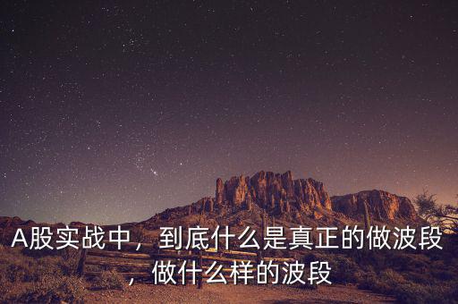 A股實(shí)戰(zhàn)中，到底什么是真正的做波段，做什么樣的波段