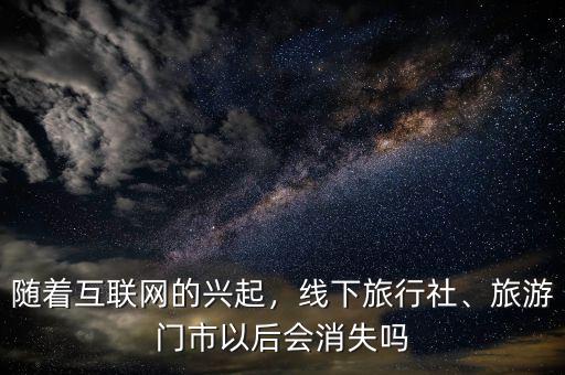 隨著互聯(lián)網(wǎng)的興起，線下旅行社、旅游門市以后會消失嗎