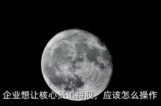 企業(yè)想讓核心員工持股，應(yīng)該怎么操作