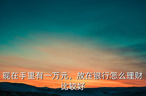 現(xiàn)在手里有一萬元，放在銀行怎么理財(cái)比較好