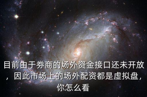 目前由于劵商的場外資金接口還未開放，因此市場上的場外配資都是虛擬盤，你怎么看
