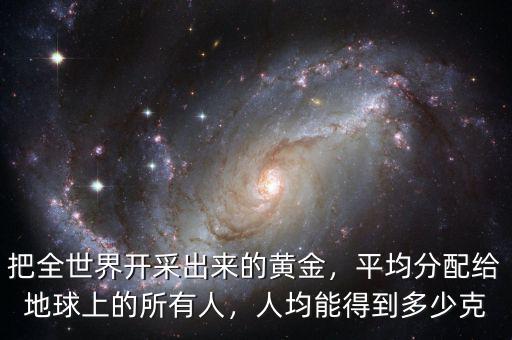 把全世界開采出來的黃金，平均分配給地球上的所有人，人均能得到多少克