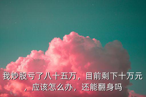 我炒股虧了八十五萬，目前剩下十萬元，應(yīng)該怎么辦，還能翻身嗎