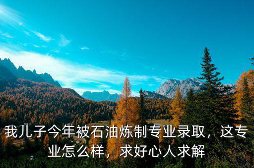 我兒子今年被石油煉制專業(yè)錄取，這專業(yè)怎么樣，求好心人求解