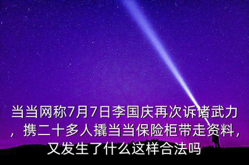 當(dāng)當(dāng)網(wǎng)稱7月7日李國慶再次訴諸武力，攜二十多人撬當(dāng)當(dāng)保險柜帶走資料，又發(fā)生了什么這樣合法嗎