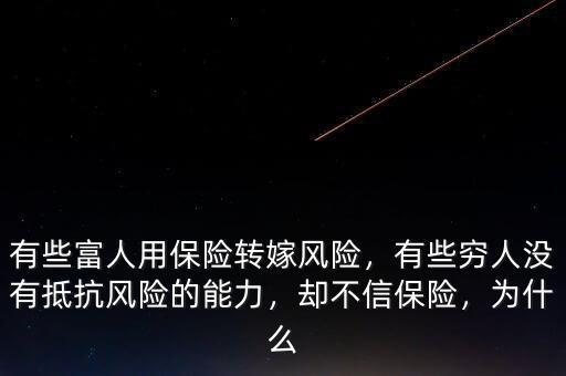 有些富人用保險(xiǎn)轉(zhuǎn)嫁風(fēng)險(xiǎn)，有些窮人沒(méi)有抵抗風(fēng)險(xiǎn)的能力，卻不信保險(xiǎn)，為什么
