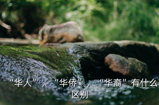 “華人”，“華僑”，“華裔”有什么區(qū)別