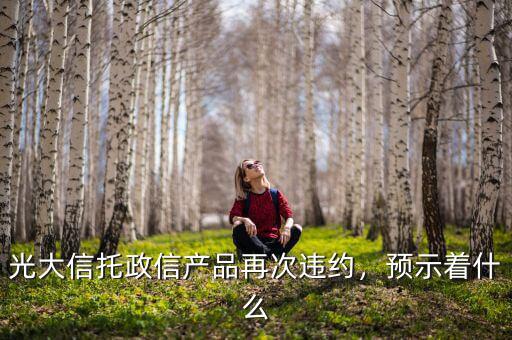 光大信托政信產(chǎn)品再次違約，預示著什么