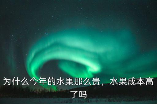 為什么今年的水果那么貴，水果成本高了嗎