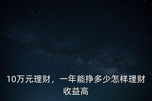 10萬(wàn)元理財(cái)，一年能掙多少怎樣理財(cái)收益高
