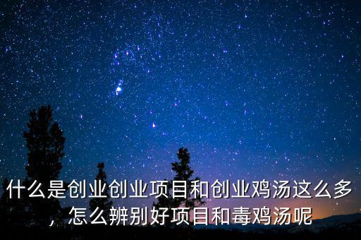 什么是創(chuàng)業(yè)創(chuàng)業(yè)項(xiàng)目和創(chuàng)業(yè)雞湯這么多，怎么辨別好項(xiàng)目和毒雞湯呢