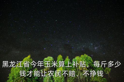 黑龍江省今年玉米算上補貼，每斤多少錢才能讓農(nóng)民不賠、不掙錢