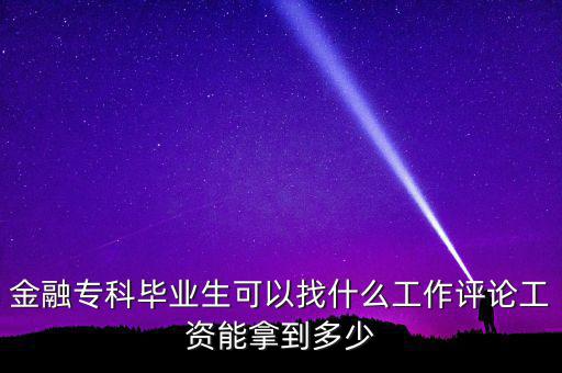 金融?？飘厴I(yè)生可以找什么工作評論工資能拿到多少