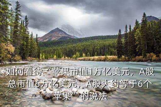 如何看待“蘋果市值1萬(wàn)億美元，A股總市值6萬(wàn)億美元，A股大約等于6個(gè)蘋果”的說法