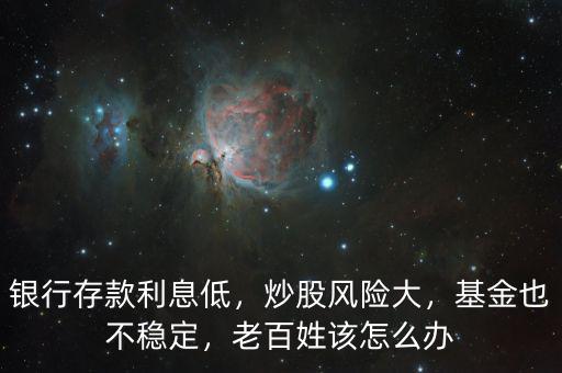 銀行存款利息低，炒股風(fēng)險大，基金也不穩(wěn)定，老百姓該怎么辦