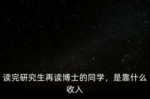 讀完研究生再讀博士的同學(xué)，是靠什么收入