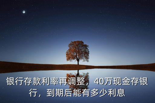 銀行存款利率再調(diào)整，40萬(wàn)現(xiàn)金存銀行，到期后能有多少利息