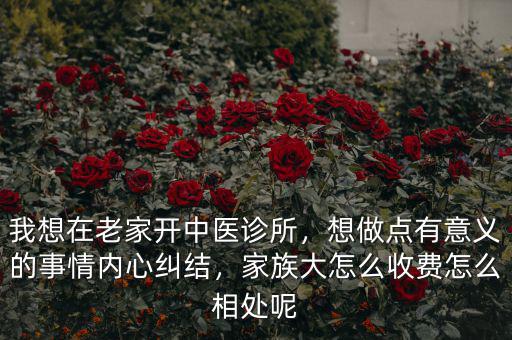 我想在老家開中醫(yī)診所，想做點有意義的事情內(nèi)心糾結(jié)，家族大怎么收費怎么相處呢