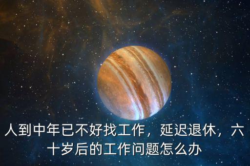 人到中年已不好找工作，延遲退休，六十歲后的工作問題怎么辦
