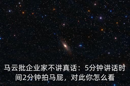 馬云批企業(yè)家不講真話：5分鐘講話時(shí)間2分鐘拍馬屁，對此你怎么看