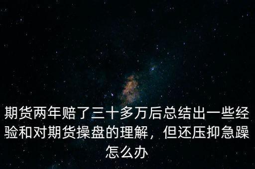 期貨兩年賠了三十多萬后總結(jié)出一些經(jīng)驗和對期貨操盤的理解，但還壓抑急躁怎么辦