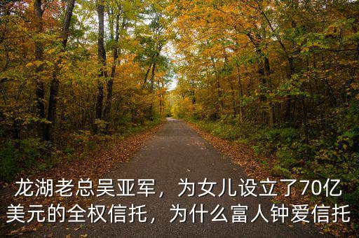 龍湖老總吳亞軍，為女兒設(shè)立了70億美元的全權(quán)信托，為什么富人鐘愛信托