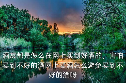 酒友都是怎么在網(wǎng)上買到好酒的，害怕買到不好的酒網(wǎng)上買酒怎么避免買到不好的酒呀