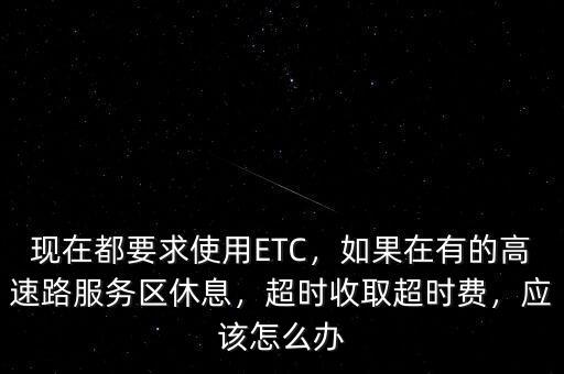 現(xiàn)在都要求使用ETC，如果在有的高速路服務(wù)區(qū)休息，超時收取超時費，應該怎么辦