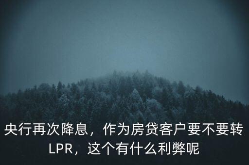 央行再次降息，作為房貸客戶要不要轉(zhuǎn)LPR，這個(gè)有什么利弊呢