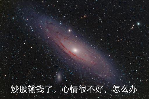 炒股輸錢了，心情很不好，怎么辦