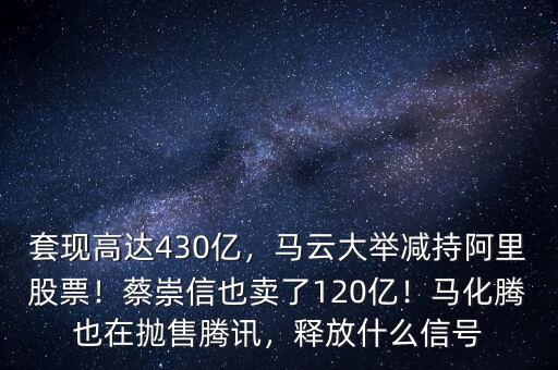 套現(xiàn)高達430億，馬云大舉減持阿里股票！蔡崇信也賣了120億！馬化騰也在拋售騰訊，釋放什么信號