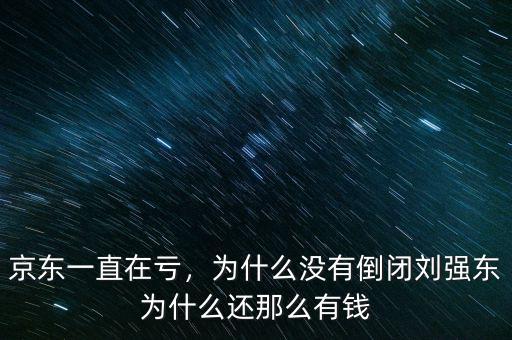 京東一直在虧，為什么沒有倒閉劉強(qiáng)東為什么還那么有錢