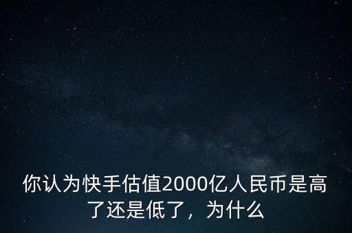 你認為快手估值2000億人民幣是高了還是低了，為什么