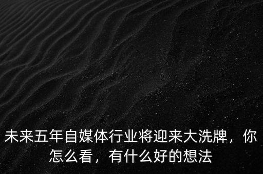 未來五年自媒體行業(yè)將迎來大洗牌，你怎么看，有什么好的想法