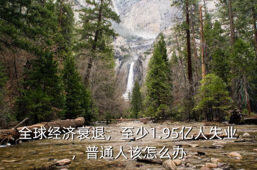 全球經(jīng)濟衰退，至少1.95億人失業(yè)，普通人該怎么辦